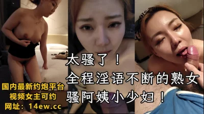 全程淫语不断的骚阿姨小少妇，熟女有熟女的味道（下滑联系方式）