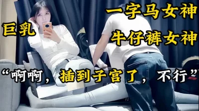 一字马牛仔裤女神！高难度性爱【新款科技约炮神器到货看简阶】