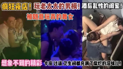 []疯狂夜店！女人们被随意玩弄卫生间充满了糜烂的淫味『完整版看简阶』