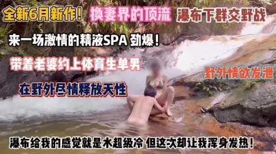 []换妻界顶流！带老婆瀑布下跟体育生群交野战尽情释放『完整版看简阶』