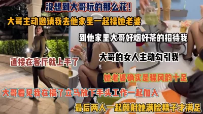 []大哥玩的真花！主动邀请我去他家里操他老婆，直接在客厅就上手了