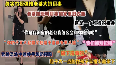 []真实勾搭强推老婆同事！趁着她到家里帮取衣服套路忽悠啪啪（完整版看简阶